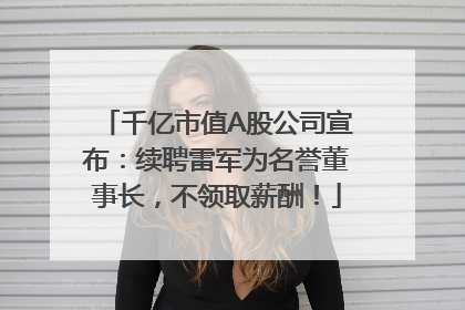 千亿市值A股公司宣布：续聘雷军为名誉董事长，不领取薪酬！