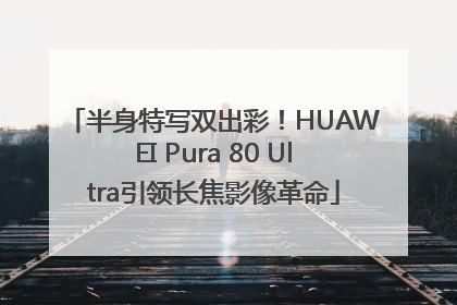 半身特写双出彩！HUAWEI Pura 80 Ultra引领长焦影像革命