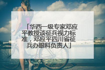华西一级专家邓应平教授谈征兵视力标准，邓应平四川省征兵办眼科负责人