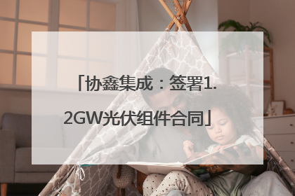 协鑫集成：签署1.2GW光伏组件合同
