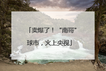 卖爆了！“南哥”球市，火上央视
