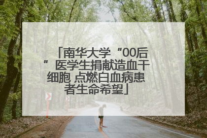 南华大学“00后”医学生捐献造血干细胞 点燃白血病患者生命希望