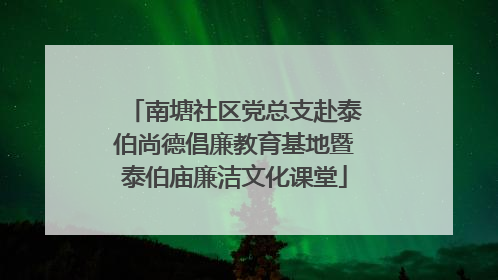 南塘社区党总支赴泰伯尚德倡廉教育基地暨泰伯庙廉洁文化课堂