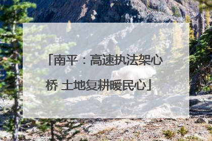 南平：高速执法架心桥 土地复耕暖民心