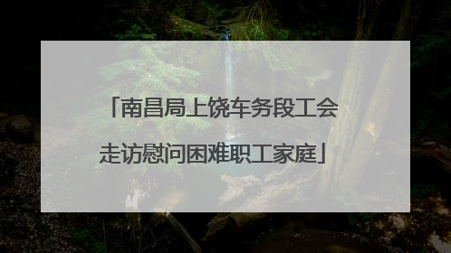 南昌局上饶车务段工会走访慰问困难职工家庭