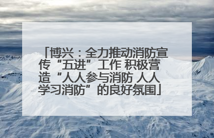 博兴：全力推动消防宣传“五进”工作 积极营造“人人参与消防 人人学习消防”的良好氛围