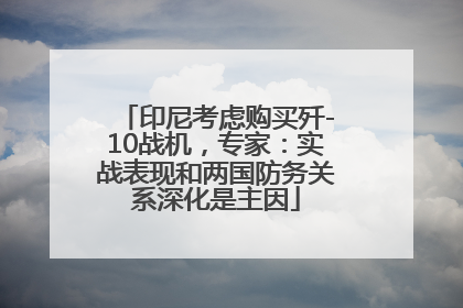 印尼考虑购买歼-10战机，专家：实战表现和两国防务关系深化是主因