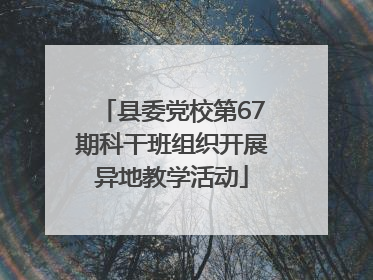 县委党校第67期科干班组织开展异地教学活动