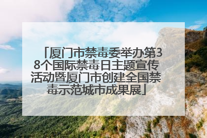 厦门市禁毒委举办第38个国际禁毒日主题宣传活动暨厦门市创建全国禁毒示范城市成果展