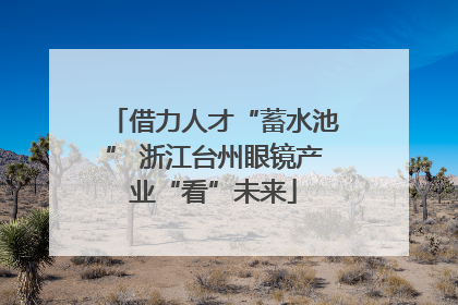 借力人才“蓄水池” 浙江台州眼镜产业“看”未来