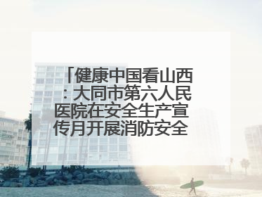 健康中国看山西：大同市第六人民医院在安全生产宣传月开展消防安全知识培训