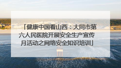 健康中国看山西：大同市第六人民医院开展安全生产宣传月活动之网络安全知识培训