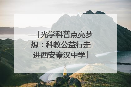光学科普点亮梦想：科教公益行走进西安秦汉中学