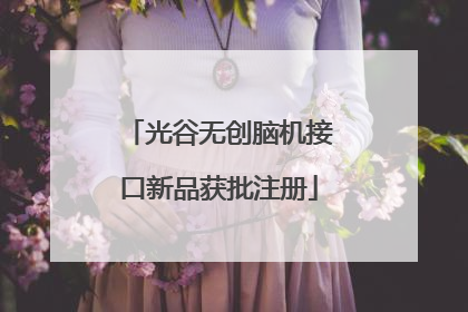 光谷无创脑机接口新品获批注册