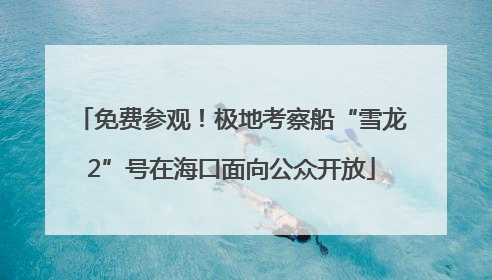 免费参观！极地考察船“雪龙2”号在海口面向公众开放