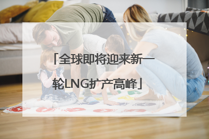 全球即将迎来新一轮LNG扩产高峰