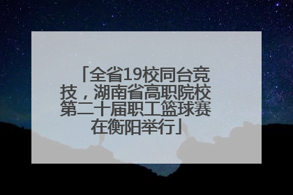 全省19校同台竞技，湖南省高职院校第二十届职工篮球赛在衡阳举行