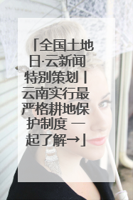 全国土地日·云新闻特别策划丨云南实行最严格耕地保护制度 一起了解→