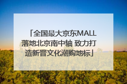 全国最大京东MALL落地北京南中轴 致力打造新晋文化潮购地标