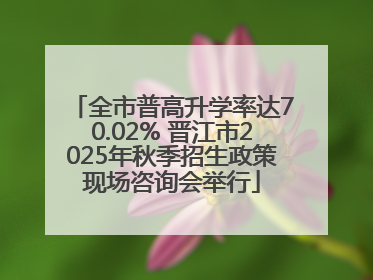 全市普高升学率达70.02% 晋江市2025年秋季招生政策现场咨询会举行