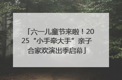 六一儿童节来啦！2025“小手牵大手”亲子合家欢演出季启幕