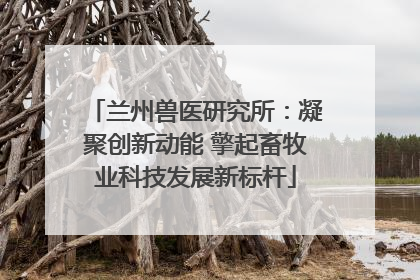 兰州兽医研究所：凝聚创新动能 擎起畜牧业科技发展新标杆