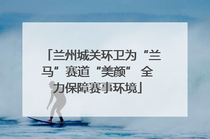 兰州城关环卫为“兰马”赛道“美颜” 全力保障赛事环境