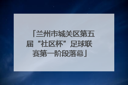 兰州市城关区第五届“社区杯”足球联赛第一阶段落幕