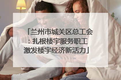 兰州市城关区总工会：扎根楼宇服务职工 激发楼宇经济新活力