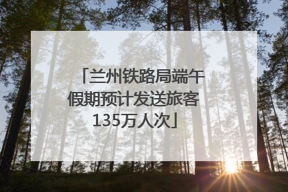 兰州铁路局端午假期预计发送旅客135万人次