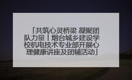 共筑心灵桥梁 凝聚团队力量丨烟台城乡建设学校机电技术专业部开展心理健康讲座及团辅活动