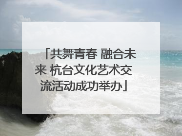 共舞青春 融合未来 杭台文化艺术交流活动成功举办