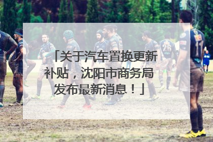 关于汽车置换更新补贴，沈阳市商务局发布最新消息！