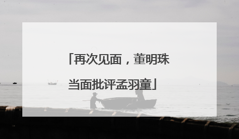 再次见面，董明珠当面批评孟羽童