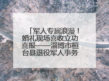 军人专属浪漫！婚礼现场喜收立功喜报——淄博市桓台县退役军人事务局暖心送荣誉