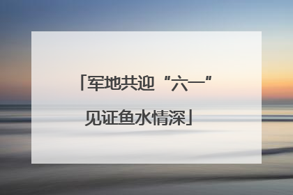 军地共迎“六一” 见证鱼水情深