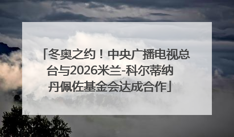 冬奥之约！中央广播电视总台与2026米兰-科尔蒂纳丹佩佐基金会达成合作
