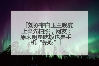刘亦菲白玉兰晚宴上菜先拍照，网友：原来明星吃饭也是手机“先吃”