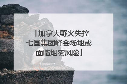 加拿大野火失控 七国集团峰会场地或面临烟雾风险