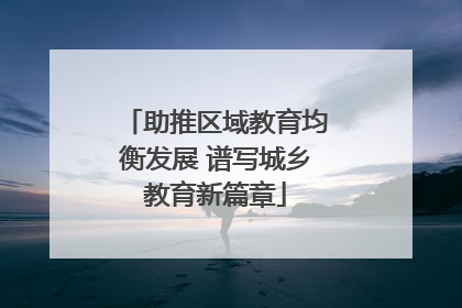 助推区域教育均衡发展 谱写城乡教育新篇章