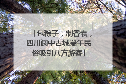 包粽子，制香囊，四川阆中古城端午民俗吸引八方游客