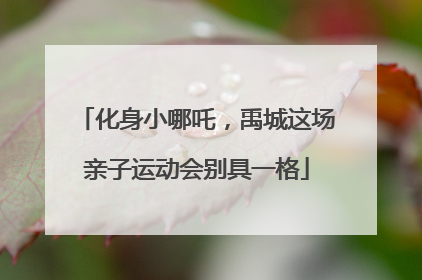 化身小哪吒，禹城这场亲子运动会别具一格