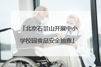 北京石景山开展中小学校园食品安全抽查