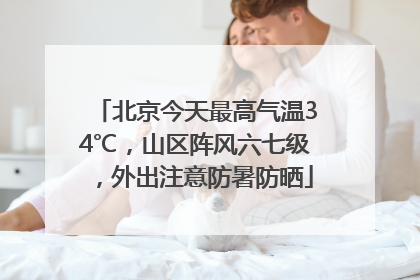 北京今天最高气温34℃，山区阵风六七级，外出注意防暑防晒