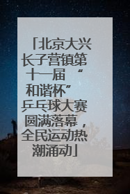 北京大兴长子营镇第十一届 “和谐杯” 乒乓球大赛圆满落幕，全民运动热潮涌动