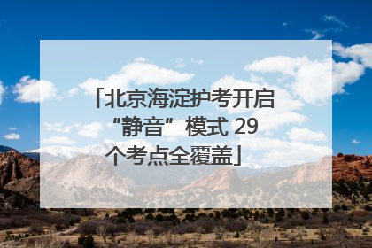 北京海淀护考开启“静音”模式 29个考点全覆盖