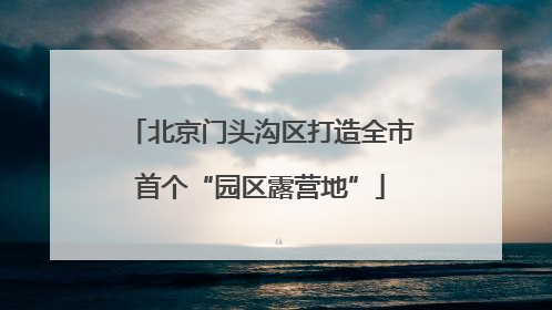 北京门头沟区打造全市首个“园区露营地”