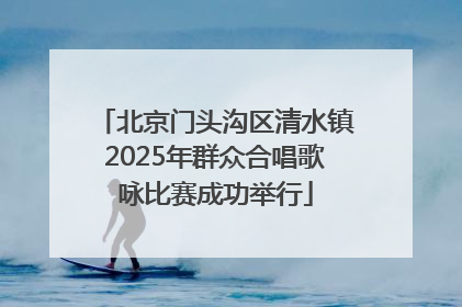 北京门头沟区清水镇2025年群众合唱歌咏比赛成功举行