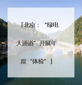 北京：“绿电大通道”开展年度“体检”