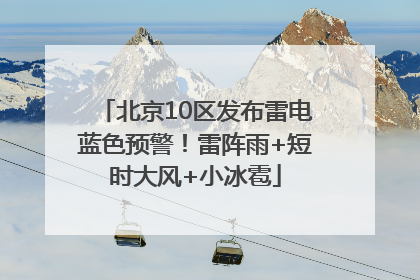北京10区发布雷电蓝色预警！雷阵雨+短时大风+小冰雹